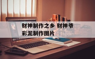 财神制作之乡 财神爷彩泥制作图片