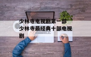 少林寺电视剧第一部 少林寺最经典十部电视剧