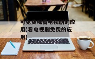 可免费观看电视剧的应用(看电视剧免费的应用)