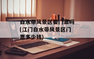 白水带风景区要门票吗(江门白水带风景区门票多少钱)