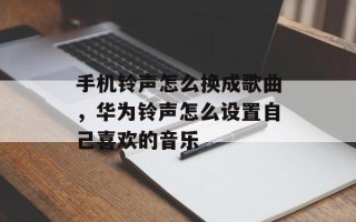 手机铃声怎么换成歌曲，华为铃声怎么设置自己喜欢的音乐
