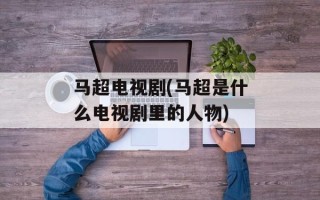 马超电视剧(马超是什么电视剧里的人物)