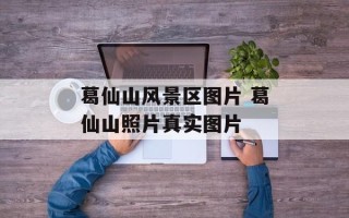 葛仙山风景区图片 葛仙山照片真实图片
