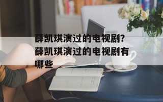 薛凯琪演过的电视剧？薛凯琪演过的电视剧有哪些