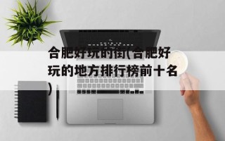 合肥好玩的街(合肥好玩的地方排行榜前十名)