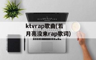 ktvrap歌曲(若月亮没来rap歌词)