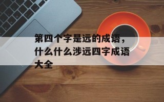 第四个字是远的成语，什么什么涉远四字成语大全