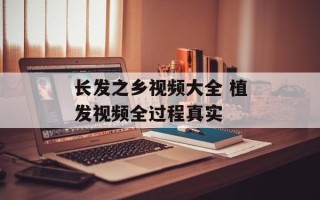 长发之乡视频大全 植发视频全过程真实