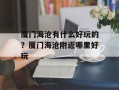 厦门海沧有什么好玩的？厦门海沧附近哪里好玩
