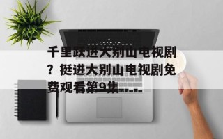 千里跃进大别山电视剧？挺进大别山电视剧免费观看第9集