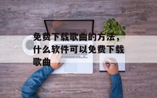 免费下载歌曲的方法，什么软件可以免费下载歌曲
