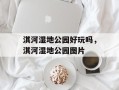 淇河湿地公园好玩吗，淇河湿地公园图片