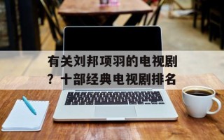 有关刘邦项羽的电视剧？十部经典电视剧排名