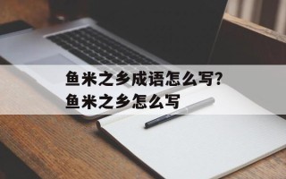 鱼米之乡成语怎么写？鱼米之乡怎么写