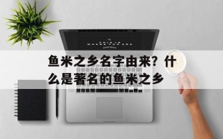 鱼米之乡名字由来？什么是著名的鱼米之乡