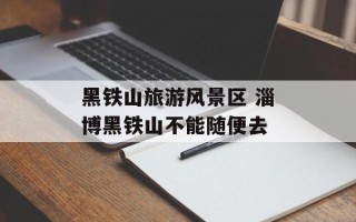 黑铁山旅游风景区 淄博黑铁山不能随便去