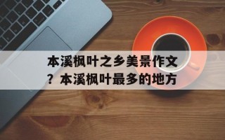 本溪枫叶之乡美景作文？本溪枫叶最多的地方