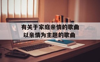 有关于家庭亲情的歌曲 以亲情为主题的歌曲