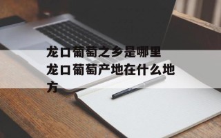 龙口葡萄之乡是哪里 龙口葡萄产地在什么地方