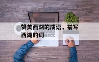 赞美西湖的成语，描写西湖的词