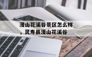 漫山花溪谷景区怎么样，灵寿县漫山花溪谷