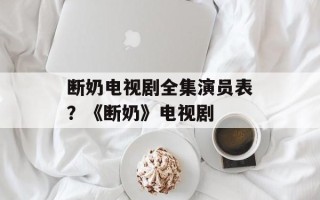断奶电视剧全集演员表？《断奶》电视剧