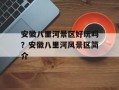 安徽八里河景区好玩吗？安徽八里河风景区简介