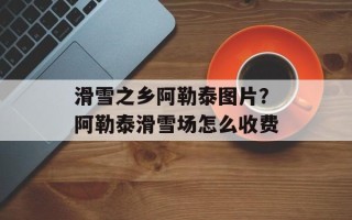 滑雪之乡阿勒泰图片？阿勒泰滑雪场怎么收费