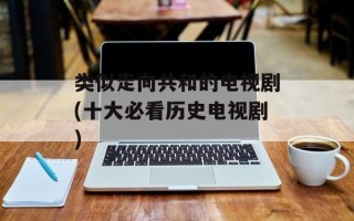 类似走向共和的电视剧(十大必看历史电视剧)