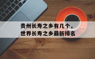 贵州长寿之乡有几个，世界长寿之乡最新排名