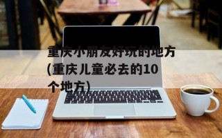 重庆小朋友好玩的地方(重庆儿童必去的10个地方)