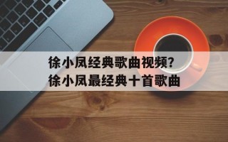 徐小凤经典歌曲视频？徐小凤最经典十首歌曲