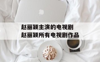 赵丽颖主演的电视剧 赵丽颖所有电视剧作品
