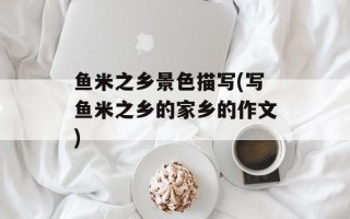 鱼米之乡景色描写(写鱼米之乡的家乡的作文)