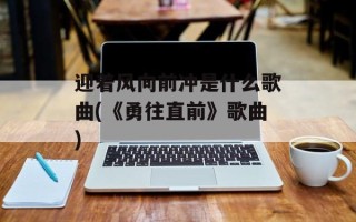 迎着风向前冲是什么歌曲(《勇往直前》歌曲)