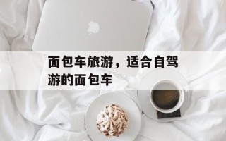 面包车旅游，适合自驾游的面包车