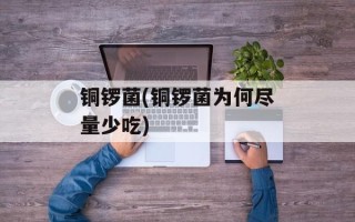 铜锣菌(铜锣菌为何尽量少吃)