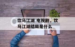 饮马江湖 电视剧，饮马江湖结局是什么