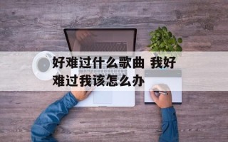 好难过什么歌曲 我好难过我该怎么办