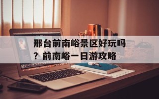 邢台前南峪景区好玩吗？前南峪一日游攻略