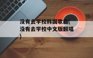 没有去学校韩国歌曲(没有去学校中文版翻唱)