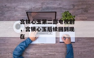 宫锁心玉第二部电视剧，宫锁心玉后续回到现在