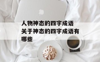 人物神态的四字成语 关于神态的四字成语有哪些