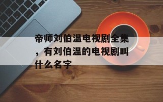 帝师刘伯温电视剧全集，有刘伯温的电视剧叫什么名字