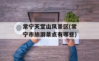 常宁天堂山风景区(常宁市旅游景点有哪些)