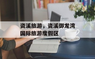 资溪旅游，资溪御龙湾国际旅游度假区