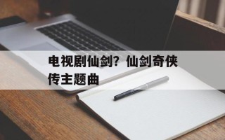 电视剧仙剑？仙剑奇侠传主题曲