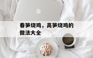 春笋烧鸡，高笋烧鸡的做法大全