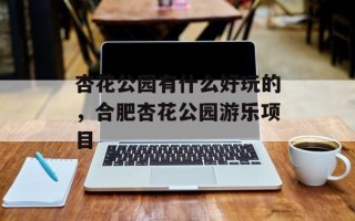杏花公园有什么好玩的，合肥杏花公园游乐项目