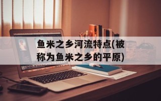 鱼米之乡河流特点(被称为鱼米之乡的平原)